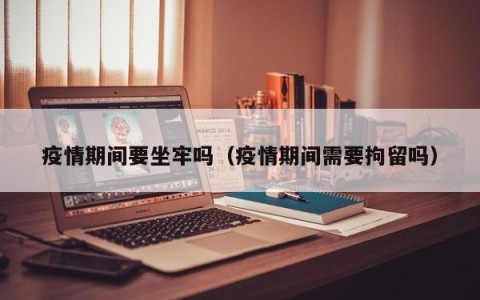 疫情期间要坐牢吗（疫情期间需要拘留吗）